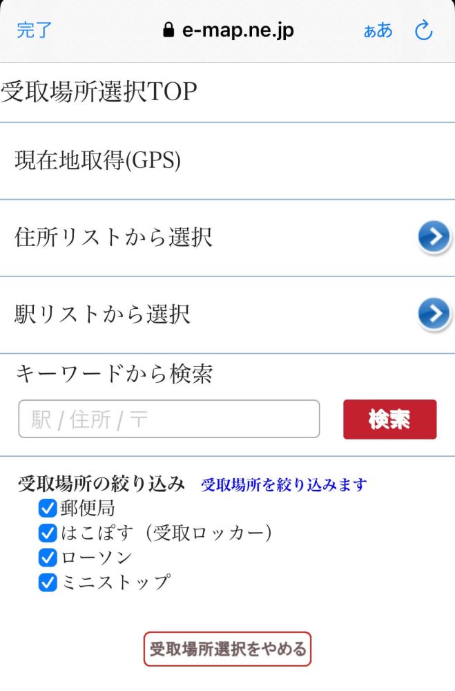 e-map.ne.jp
受取場所選択TOP
現在地取得（GPS）
住所リストから選択　＞
駅リストから選択　＞
キーワードから検索
受取場所の絞り込み
郵便局
はこぽす（受取ロッカー）
ローソン
ミニストップ
受取場所選択をやめる