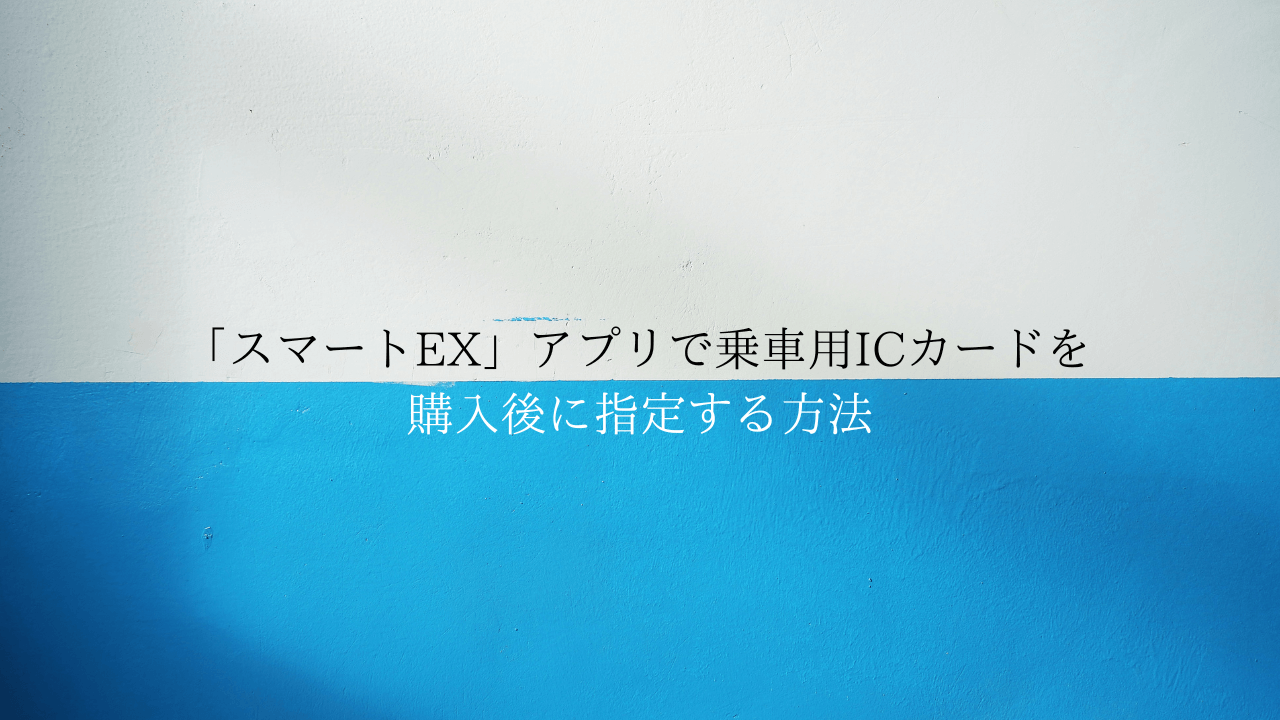 「スマートEX」アプリで乗車用ICカードを購入後に指定する方法