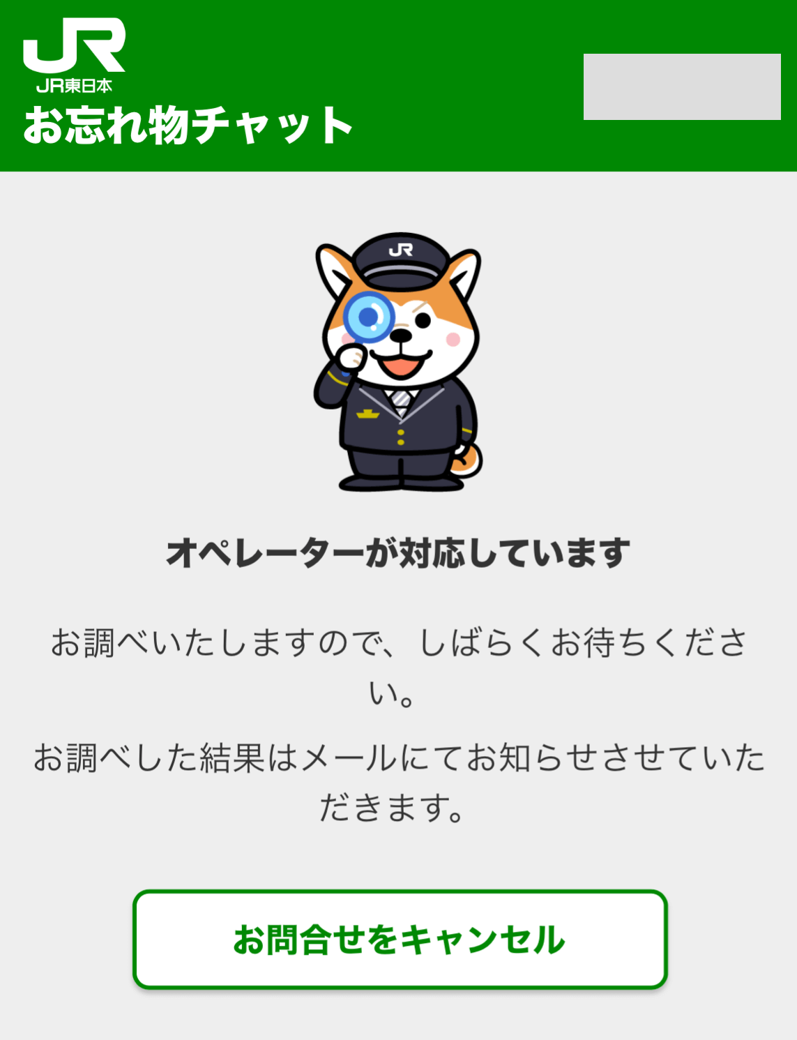 オペレーターが対応しています
お調べいたしますので、しばらくお待ちください。
お調べした結果はメールにてお知らせさせていただきます。