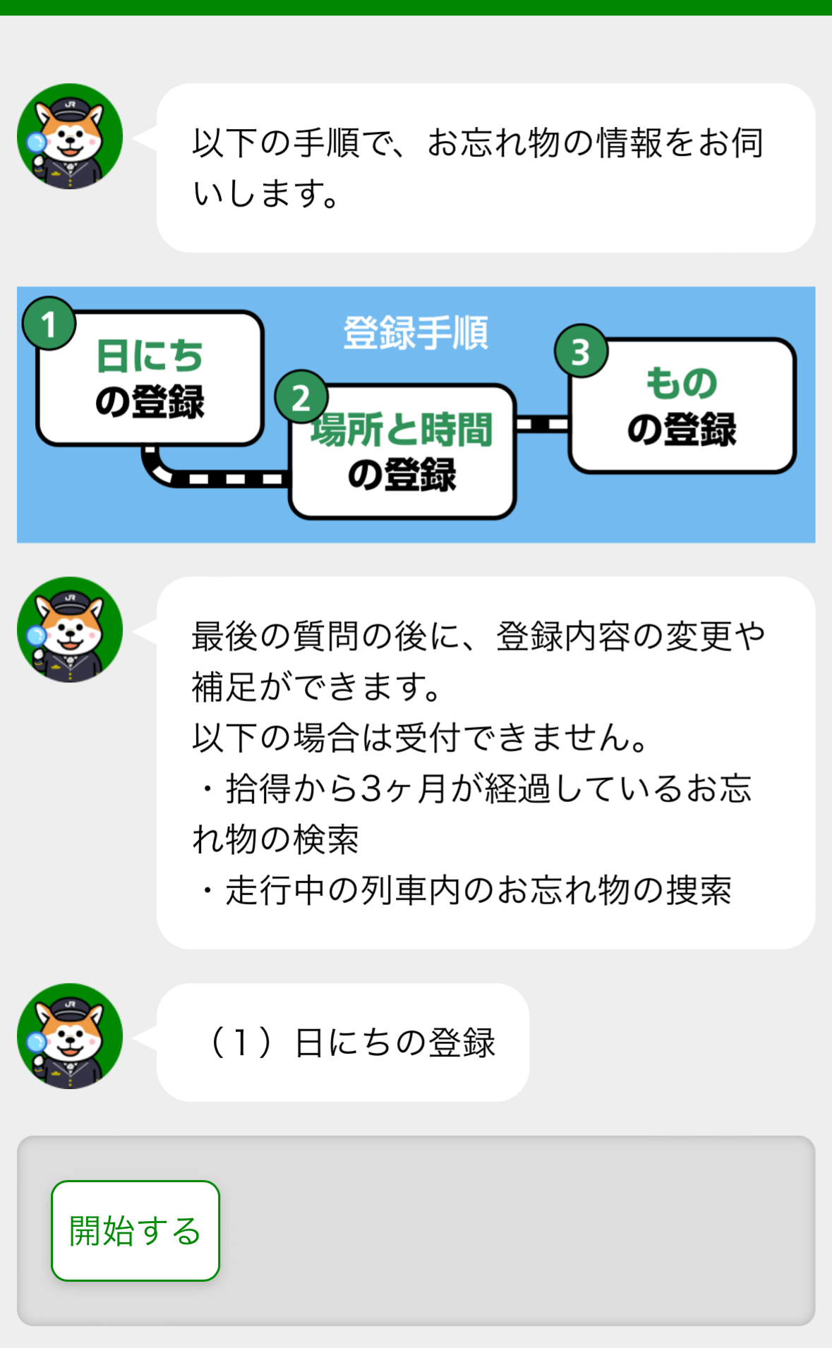 以下の手順で、お忘れ物の情報をお伺いします。
①日にちの登録
②場所と時間の登録
③ものの登録

最後の質問の後に、登録内容の変更や補足ができます。