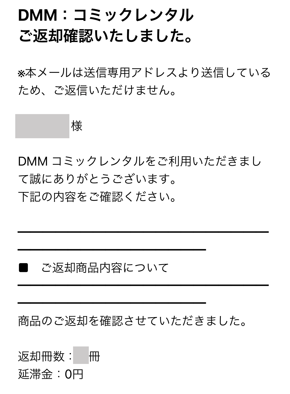 DMM : コミックレンタルご返却確認いたしました。

DMMコミックレンタルをご利用いただきまして誠にありがとうございます。
下記の内容をご確認ください。

商品のご返却を確認させていただきました。
返却冊数 : ?冊
延滞金 : 0円