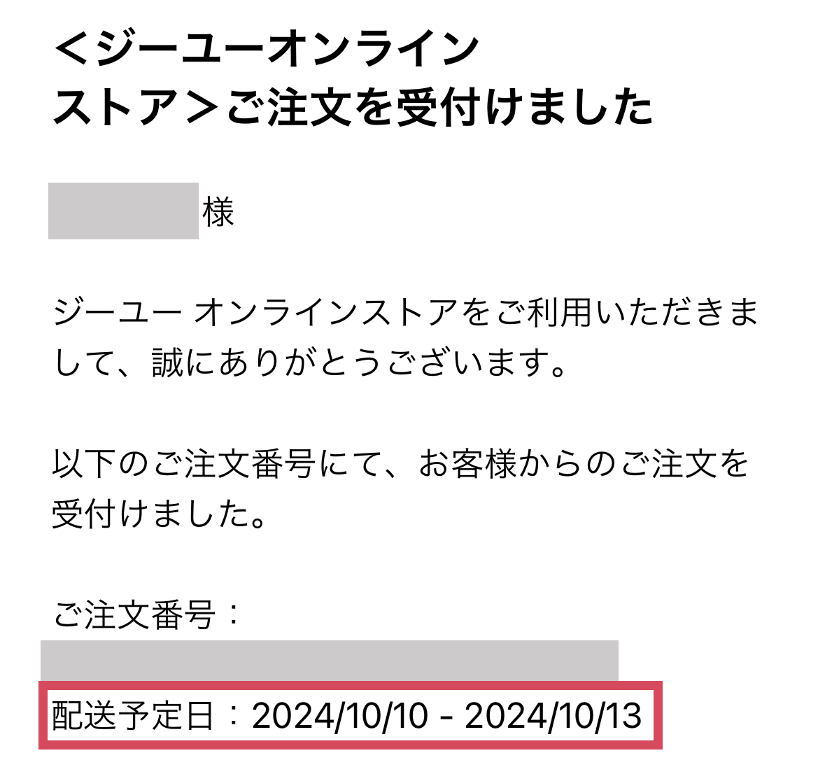 ＜ジーユーオンラインストア＞ご注文を受付けました

ジーユー オンラインストアでご利用いただきまして、誠にありがとうございます。

以下のご注文番号にて、お客様からのご注文を受付けました。

配送予定日：2024/10/10 - 2024/10/13