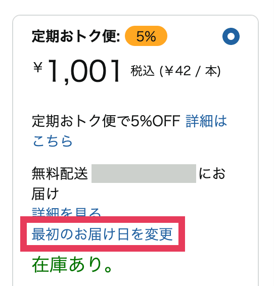 カートに入れる前の画面で
定期おトク便: 5%
¥1,001 税込
定期おトク便で5%OFF
無料配送 ◯月◯日にお届け
詳細を見る
「最初のお届け日を変更」
在庫あり。