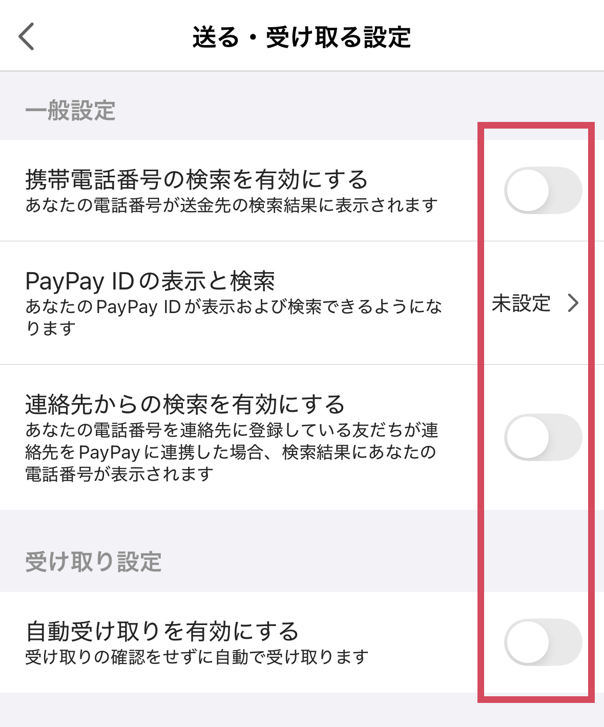 送る・受け取る設定
・携帯電話番号の検索を有効にする
・PayPay IDの表示と検索
・連絡先からの検索を有効にする
・自動受け取りを有効にする
これらを全てオフにしてください。