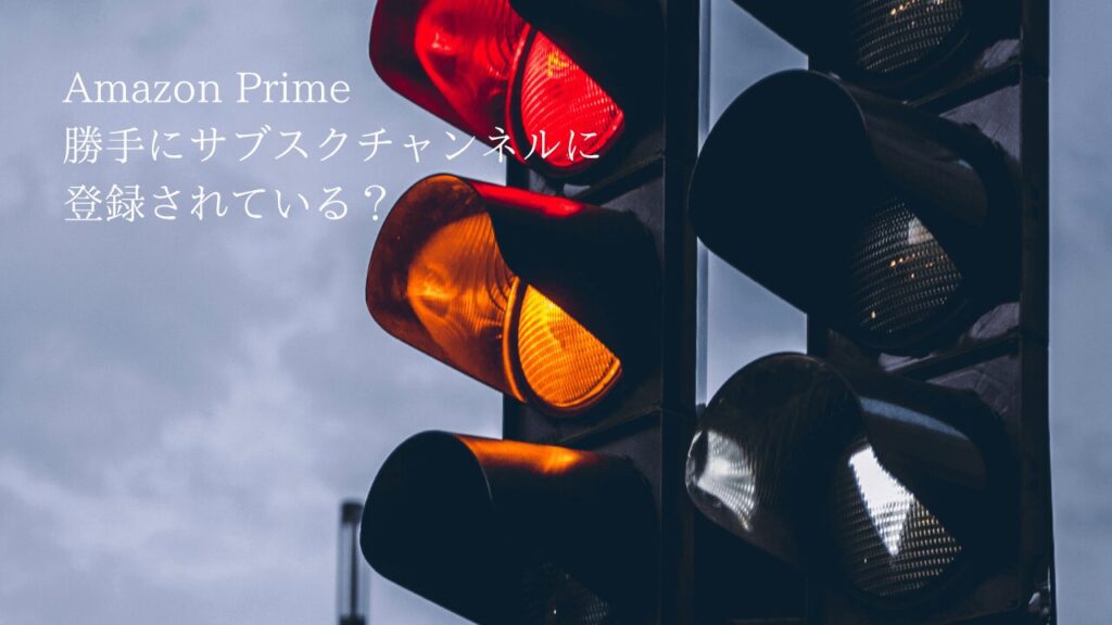 Amazon Primeで勝手にチャンネルがサブスク登録されている？