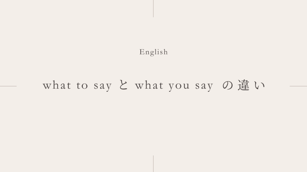何を言うか「what to say」と「what you say」の違いとは？