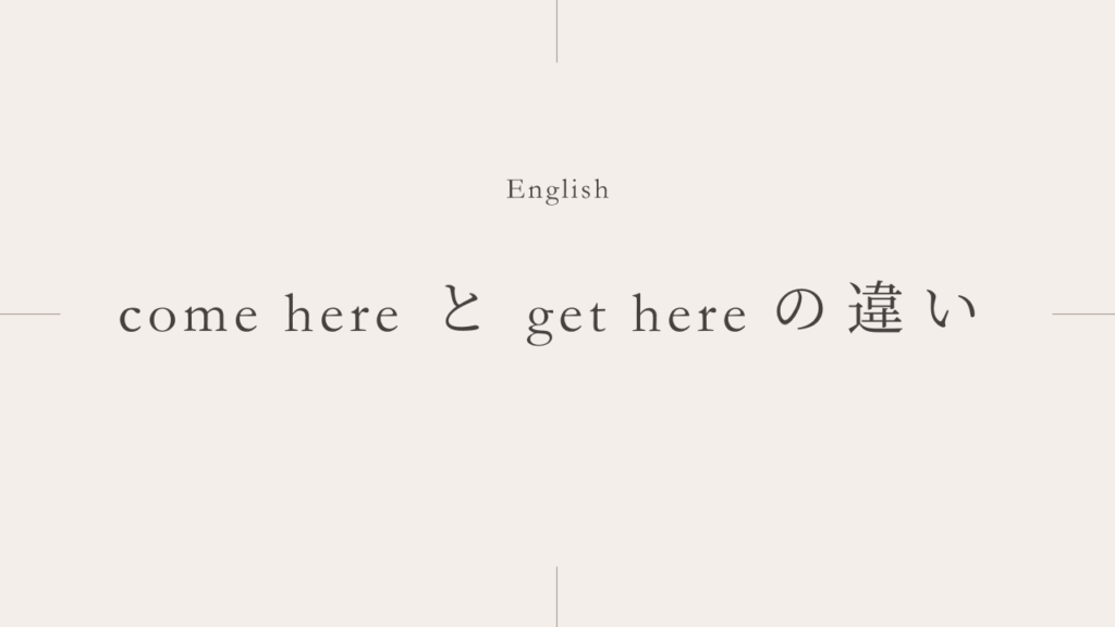 ここに来る「come here」と「get here」の違いとは？