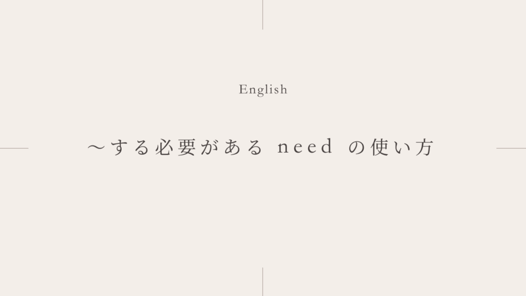 「〜する必要がある」「〜してもらう必要がある」needの3つの使い方