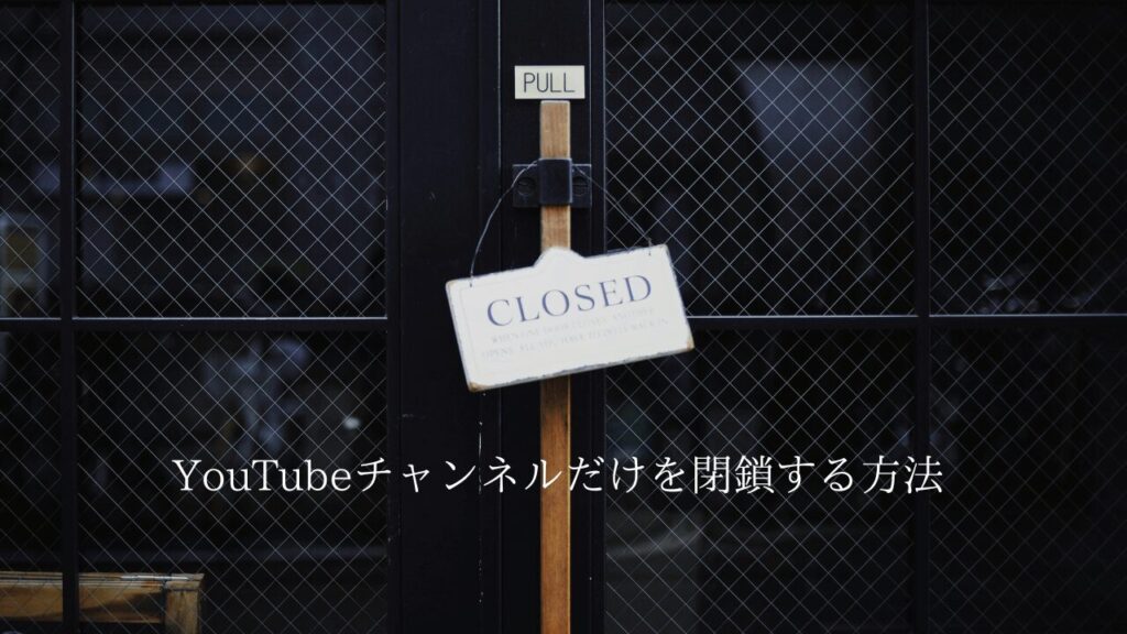 YouTubeチャンネルだけを閉鎖する方法