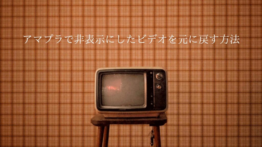 Amazon Prime(アマプラ)で非表示にしたビデオを元に戻す方法